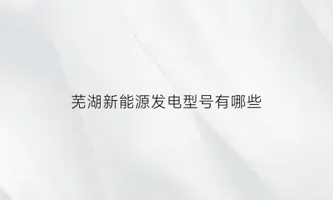 芜湖新能源发电型号有哪些