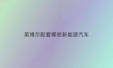 英博尔配套哪些新能源汽车