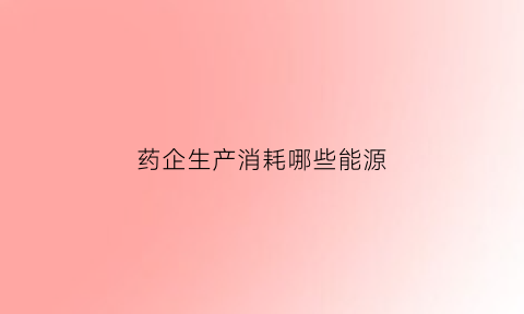 药企生产消耗哪些能源