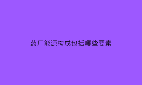 药厂能源构成包括哪些要素