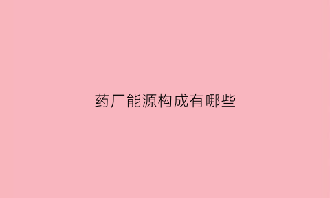 药厂能源构成有哪些