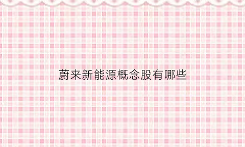 蔚来新能源概念股有哪些(蔚来新能源概念股有哪些公司)