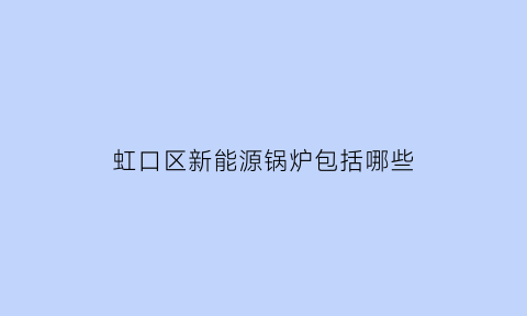 虹口区新能源锅炉包括哪些