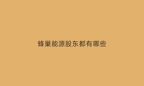 蜂巢能源股东都有哪些(蜂巢能源科技有限公司股东)