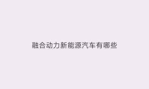 融合动力新能源汽车有哪些(融合动力新能源汽车有哪些品牌)