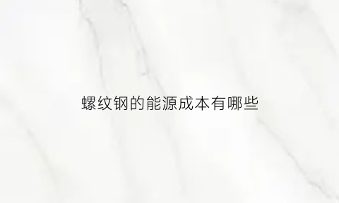 螺纹钢的能源成本有哪些(螺纹钢制造成本)