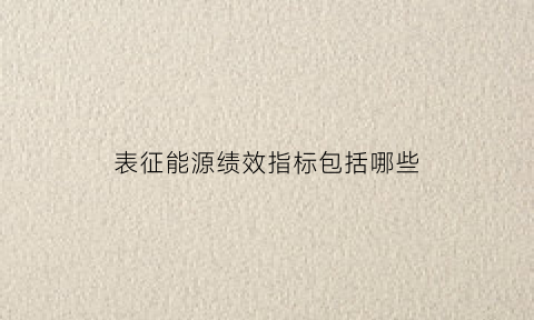 表征能源绩效指标包括哪些(表征能源绩效指标包括哪些内容)