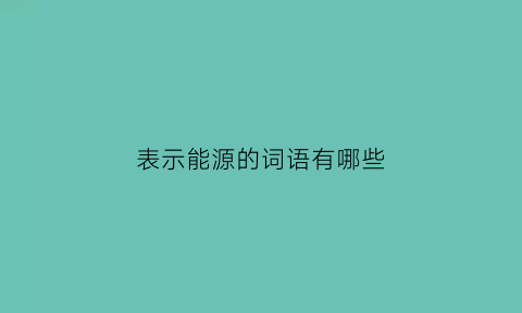 表示能源的词语有哪些(修饰能源的词语)