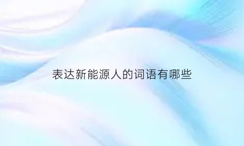 表达新能源人的词语有哪些(表达新能源人的词语有哪些成语)