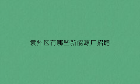 袁州区有哪些新能源厂招聘(江西省宜春市袁州区新能源汽车学院)