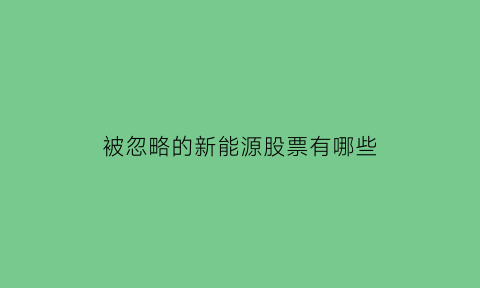 被忽略的新能源股票有哪些