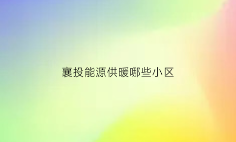 襄投能源供暖哪些小区(襄投能源供暖电话)