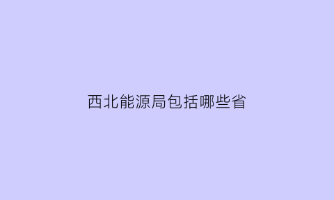 西北能源局包括哪些省