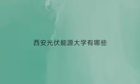 西安光伏能源大学有哪些(西安光伏科技有限公司)