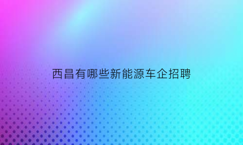 西昌有哪些新能源车企招聘