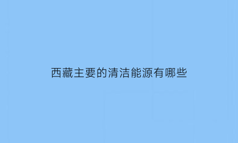 西藏主要的清洁能源有哪些