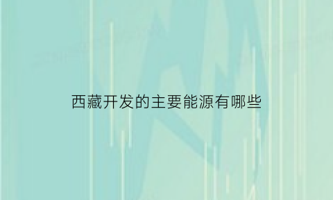 西藏开发的主要能源有哪些