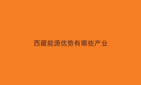 西藏能源优势有哪些产业