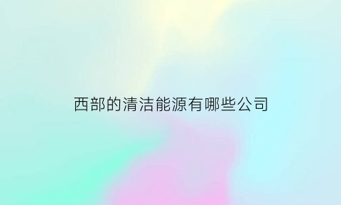 西部的清洁能源有哪些公司