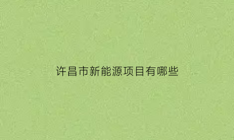 许昌市新能源项目有哪些(许昌新能源公司)