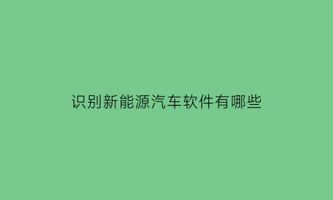 识别新能源汽车软件有哪些(新能源汽车的检测工具有哪些)