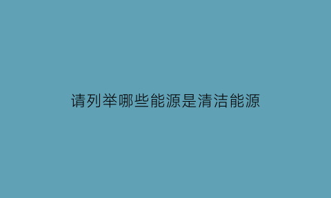 请列举哪些能源是清洁能源(你知道哪些能源是清洁能源)