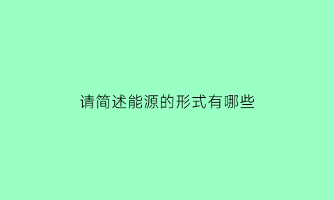 请简述能源的形式有哪些(请简述能源的形式有哪些特点)