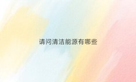 请问清洁能源有哪些