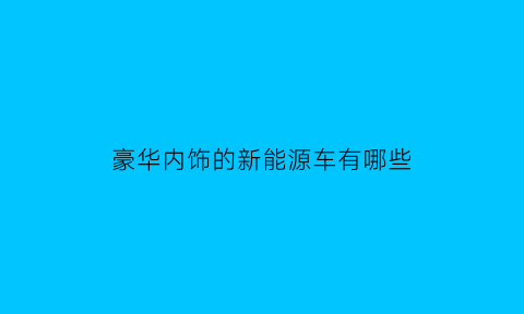 豪华内饰的新能源车有哪些