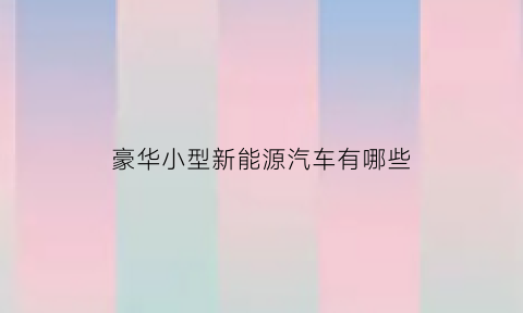 豪华小型新能源汽车有哪些