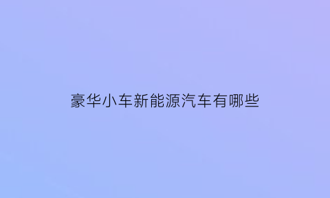 豪华小车新能源汽车有哪些