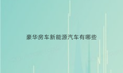 豪华房车新能源汽车有哪些(豪华房车有哪些品牌)