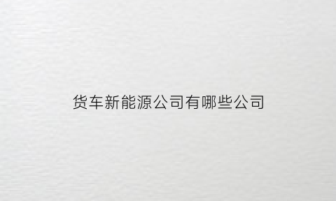 货车新能源公司有哪些公司