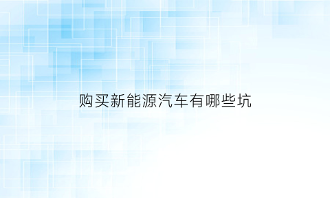 购买新能源汽车有哪些坑(买新能源最担心什么问题)