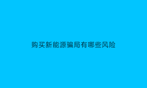 购买新能源骗局有哪些风险