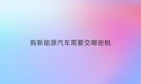 购新能源汽车需要交哪些税