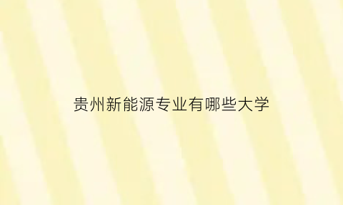 贵州新能源专业有哪些大学(贵州大学的新能源科学与工程这个专业咋说)