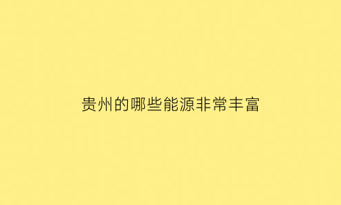 贵州的哪些能源非常丰富(贵州的能源主要由什么组成)