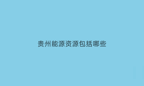 贵州能源资源包括哪些(贵州能源资源包括哪些方面)