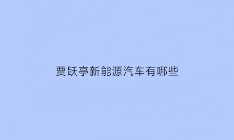 贾跃亭新能源汽车有哪些(贾跃亭汽车叫什么名字)