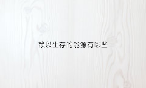 赖以生存的能源有哪些(赖以生存的动物)