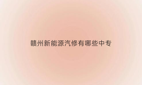 赣州新能源汽修有哪些中专