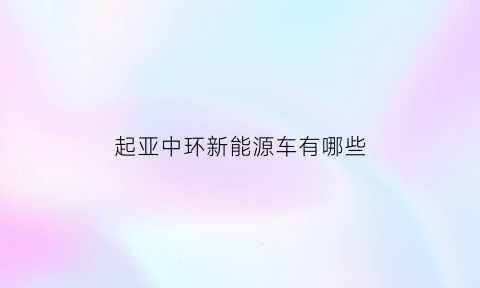 起亚中环新能源车有哪些(起亚汽车新能源)