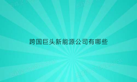 跨国巨头新能源公司有哪些