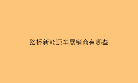 路桥新能源车展销商有哪些(路桥新能源汽车销售点)