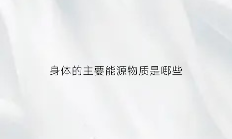 身体的主要能源物质是哪些(人体内的主要能源物质是哪种物质)