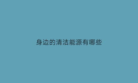 身边的清洁能源有哪些(举例说明我们身边的清洁能源利用情况)