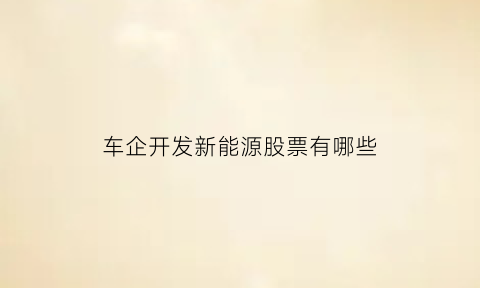 车企开发新能源股票有哪些(汽车新能源龙头企业)