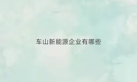 车山新能源企业有哪些(新能源汽车产业园)