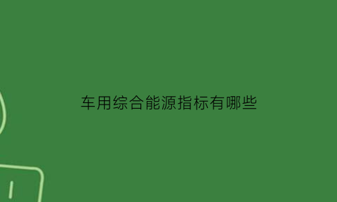 车用综合能源指标有哪些